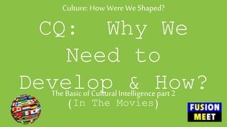 Culture: HowWereWeShaped?
CQ: Why We
Need to
Develop & How?
(In The Movies)
TheBasic of CulturalIntelligencepart 2
 