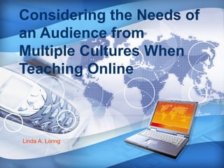 Considering the Needs of
an Audience from
Multiple Cultures When
Teaching Online
Linda A. Loring
 