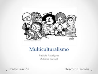 Multiculturalismo
Patricia Rodríguez
Zuleima Burruel
Colonización Descolonización
 
