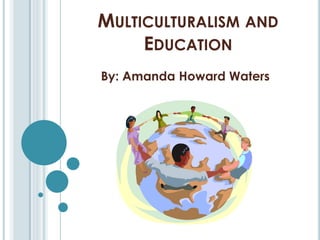 MULTICULTURALISM AND
     EDUCATION
By: Amanda Howard Waters
 