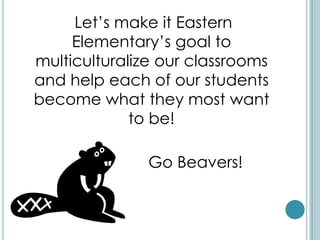 Let’s make it Eastern
     Elementary’s goal to
multiculturalize our classrooms
and help each of our students
become what they most want
             to be!

               Go Beavers!
 