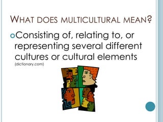 WHAT DOES MULTICULTURAL MEAN?
Consisting  of, relating to, or
 representing several different
 cultures or cultural elements
 (dictionary.com)
 