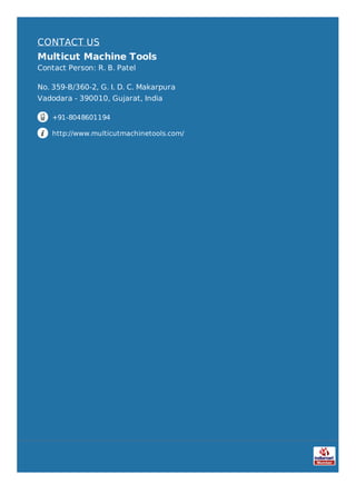 CONTACT US
Multicut Machine Tools
Contact Person: R. B. Patel
No. 359-B/360-2, G. I. D. C. Makarpura
Vadodara - 390010, Gujarat, India
+91-8048601194
http://www.multicutmachinetools.com/
 
