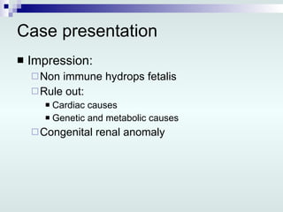 Case presentation Impression: Non immune hydrops fetalis Rule out: Cardiac causes Genetic and metabolic causes Congenital renal anomaly 