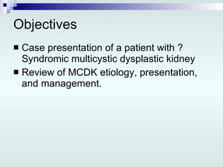 Objectives Case presentation of a patient with ? Syndromic multicystic dysplastic kidney Review of MCDK etiology, presentation, and management. 