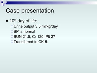 Case presentation 10 th  day of life: Urine output 3.5 ml/kg/day BP is normal BUN 21.5, Cr 120, Plt 27  Transferred to CK-5. 