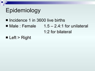 Epidemiology Incidence 1 in 3600 live births Male : Female 1.5 – 2.4:1 for unilateral 1:2 for bilateral Left > Right 