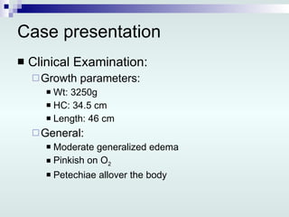 Case presentation Clinical Examination: Growth parameters: Wt: 3250g HC: 34.5 cm Length: 46 cm General: Moderate generalized edema Pinkish on O 2 Petechiae allover the body 