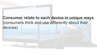 Consumer relate to each device in unique ways
(consumers think and use differently about their
devices)
 