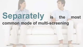 Separately is the most
common mode of multi-screening
 