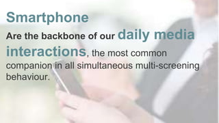 Smartphone
Are the backbone of our daily media
interactions, the most common
companion in all simultaneous multi-screening
behaviour.
 