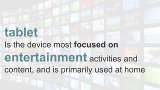 tablet
Is the device most focused on
entertainment activities and
content, and is primarily used at home
 