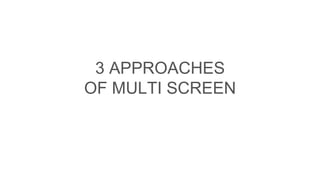 3 APPROACHES
OF MULTI SCREEN
 