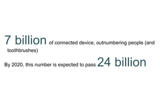 7 billion of connected device, outnumbering people (and
toothbrushes)
By 2020, this number is expected to pass 24 billion
 