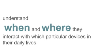 understand
whenand wherethey
interact with which particular devices in
their daily lives.
 