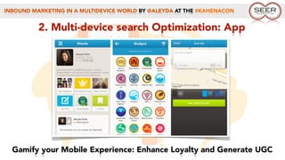INBOUND MARKETING IN A MULTIDEVICE WORLD BY @ALEYDA AT THE #KAHENACON
2. Multi-device search Optimization: App
Gamify your Mobile Experience: Enhance Loyalty and Generate UGC
 