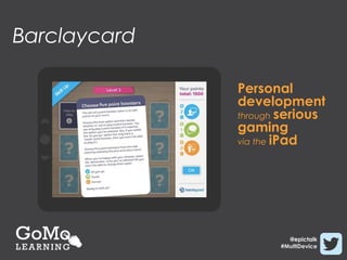 Barclaycard

              Personal
              development
              through serious
              gaming
              via the iPad




                       @epictalk
                     #MultiDevice
 