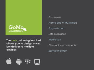 Easy to use

                               Native and HTML formats

                               Easy to brand

                               LMS integration

The only authoring tool that   Media-rich
allows you to design once,
                               Constant improvements
but deliver to multiple
devices                        Easy to maintain
 