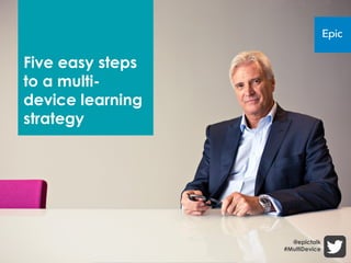 Five easy steps
to a multi-
device learning
strategy




                    @epictalk
                  #MultiDevice
 