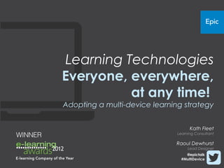 Learning Technologies
Everyone, everywhere,
          at any time!
Adopting a multi-device learning strategy


                                     Kath Fleet
                               Learning Consultant

                              Raoul Dewhurst
                                    Lead Designer
                                  @epictalk
                                #MultiDevice
 