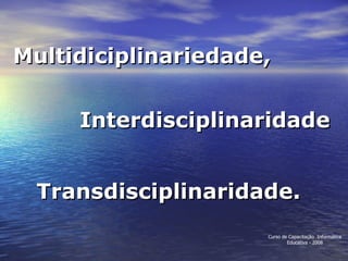 Multidiciplinariedade, Interdisciplinaridade Transdisciplinaridade. Curso de Capacitação  Informática Educativa - 2008 