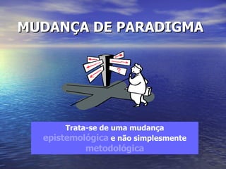 MUDANÇA DE PARADIGMA   Trata-se de uma mudança  epistemológica  e não simplesmente  metodológica 