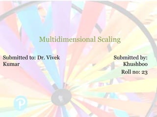 Multidimensional Scaling
Submitted to: Dr. Vivek
Kumar
Submitted by:
Khushboo
Roll no: 23
 