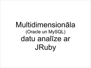 Multidimensionāla
  (Oracle un MySQL)
 datu analīze ar
     JRuby
 