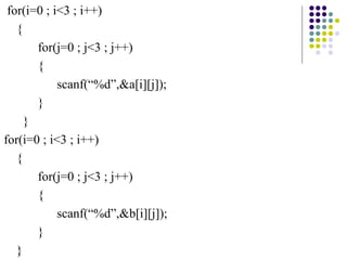 for(i=0 ; i<3 ; i++)
{
for(j=0 ; j<3 ; j++)
{
scanf(“%d”,&a[i][j]);
}
}
for(i=0 ; i<3 ; i++)
{
for(j=0 ; j<3 ; j++)
{
scanf(“%d”,&b[i][j]);
}
}
 
