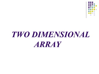 TWO DIMENSIONAL
ARRAY
 