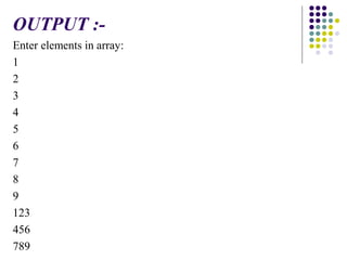 OUTPUT :-
Enter elements in array:
1
2
3
4
5
6
7
8
9
123
456
789
 