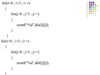 for(i=0 ; i<3 ; i++)
{
for(j=0 ; j<3 ; j++)
{
scanf(“%d”,&a[i][j]);
}
}
for(i=0 ; i<3 ; i++)
{
for(j=0 ; j<3 ; j++)
{
scanf(“%d”,&b[i][j]);
}
}
 