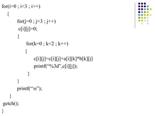 for(i=0 ; i<3 ; i++)
{
for(j=0 ; j<3 ; j++)
c[i][j]=0;
{
for(k=0 ; k<2 ; k++)
{
c[i][j]=c[i][j]+a[i][k]*b[k][j]
printf(“%3d”,c[i][j]);
}
}
printf(“n”);
}
getch();
}
 
