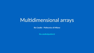 Mul$dimensional arrays
Ilio Catallo - info@iliocatallo.it
 