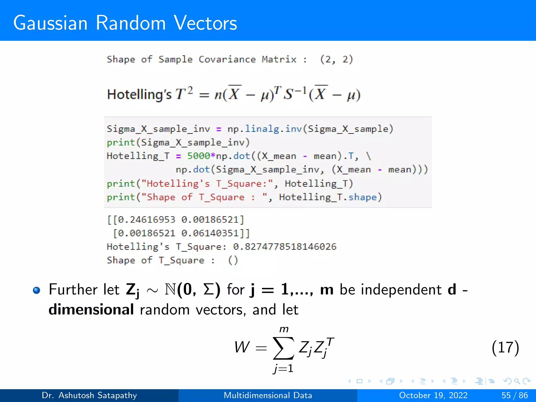 Gaussian Random Vectors
Further let Zj ∼ N(0, Σ) for j = 1,..., m be independent d -
dimensional random vectors, and let
W =
m
X
j=1
Zj ZT
j (17)
Dr. Ashutosh Satapathy Multidimensional Data October 19, 2022 55 / 86
 