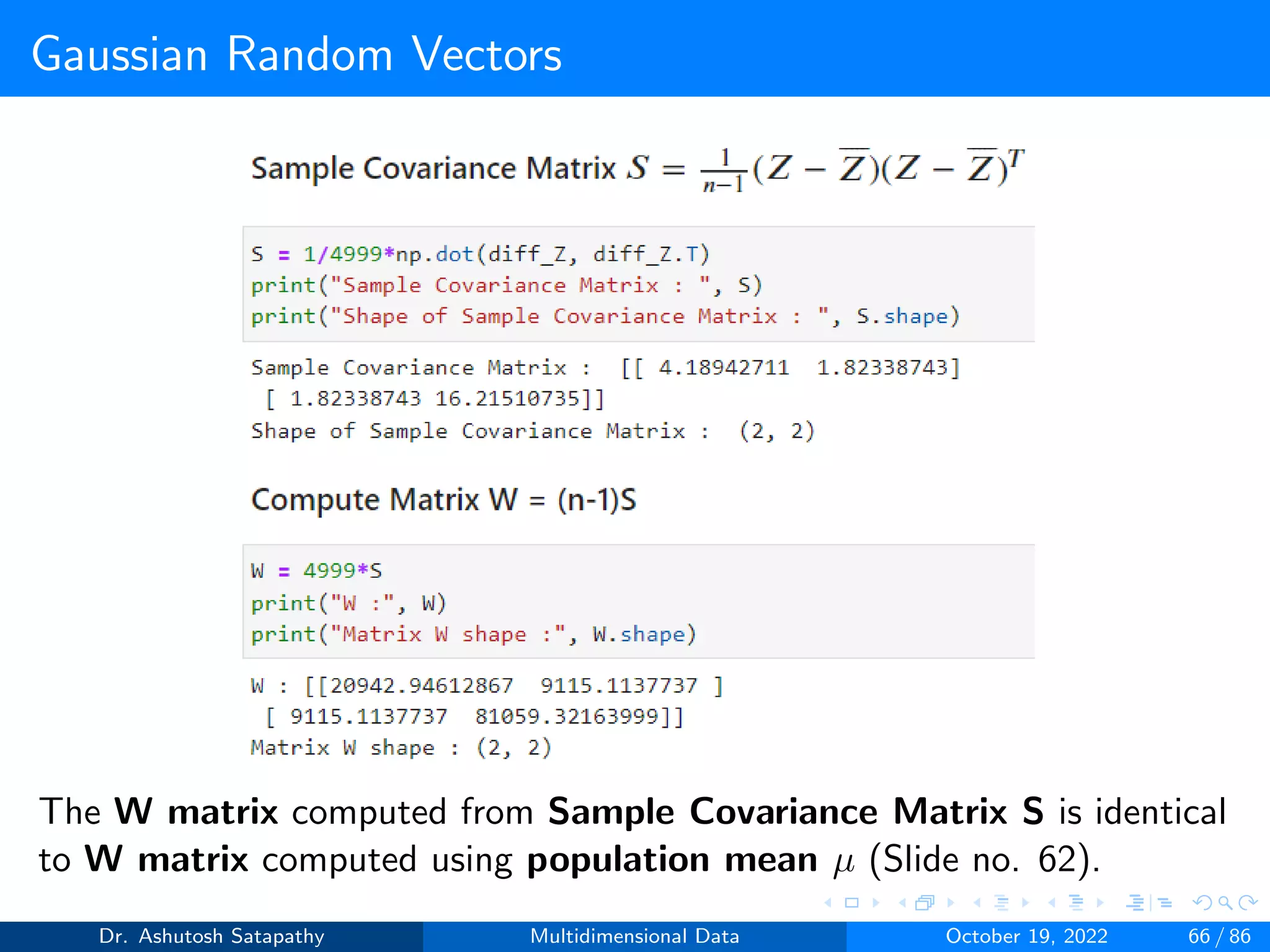 Gaussian Random Vectors
The W matrix computed from Sample Covariance Matrix S is identical
to W matrix computed using population mean µ (Slide no. 62).
Dr. Ashutosh Satapathy Multidimensional Data October 19, 2022 66 / 86
 