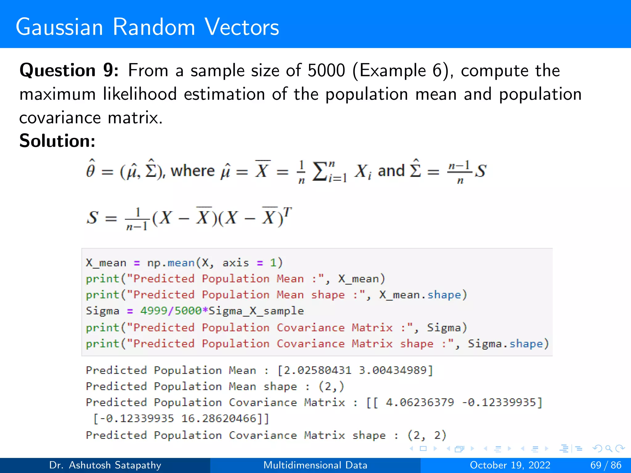 Gaussian Random Vectors
Question 9: From a sample size of 5000 (Example 6), compute the
maximum likelihood estimation of the population mean and population
covariance matrix.
Solution:
Dr. Ashutosh Satapathy Multidimensional Data October 19, 2022 69 / 86
 