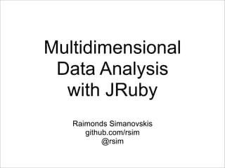 Multidimensional
 Data Analysis
  with JRuby
   Raimonds Simanovskis
      github.com/rsim
           @rsim
 