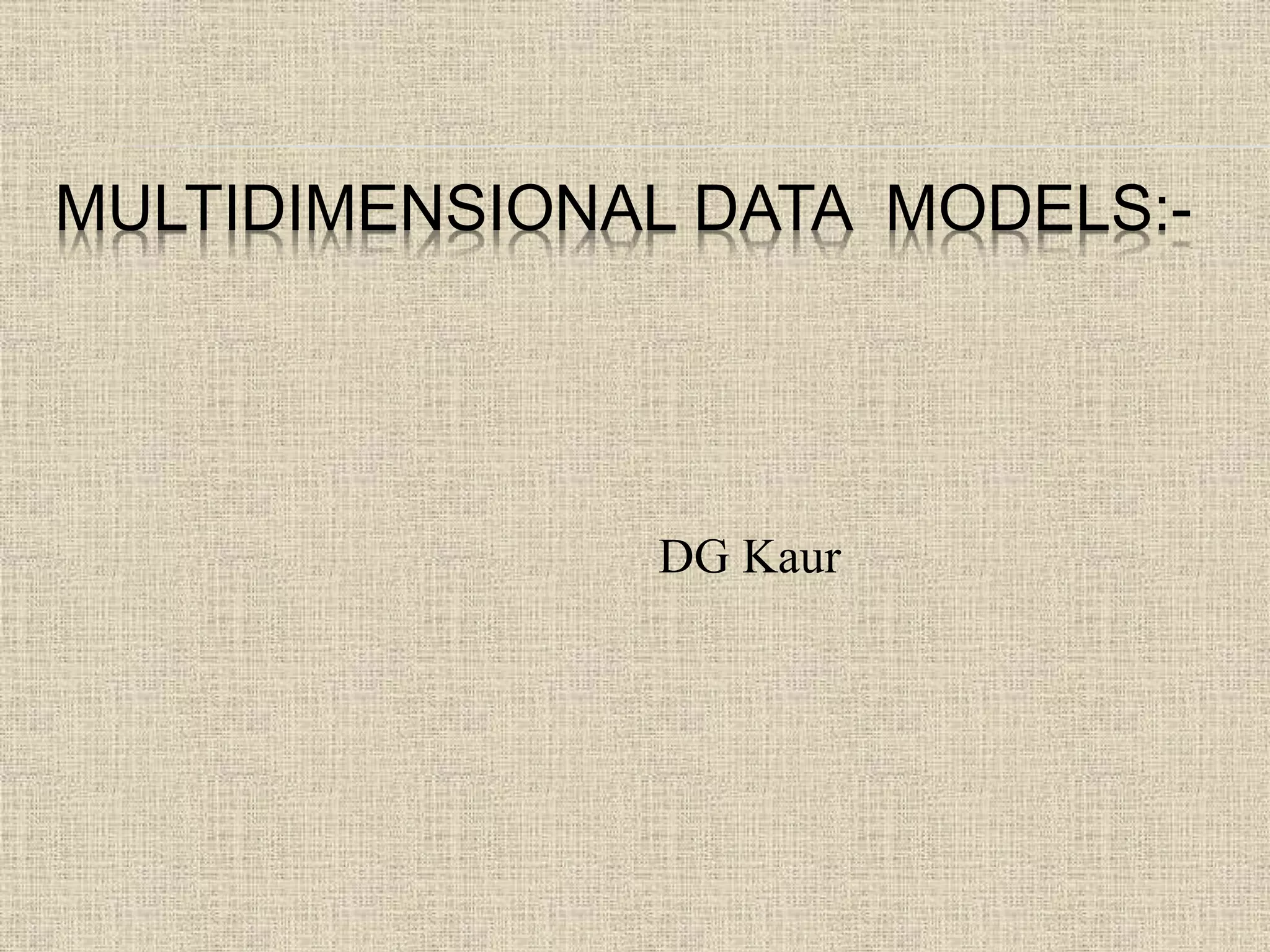 MULTIDIMENSIONAL DATA MODELS:-
DG Kaur
 