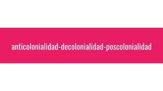 anticolonialidad-decolonialidad-poscolonialidad
 