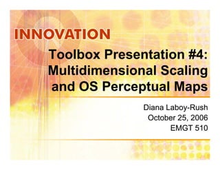 Toolbox Presentation #4:
Multidimensional Scaling
and OS Perceptual Maps
              Diana Laboy-Rush
                    Laboy-
               October 25 2006
                       25,
                     EMGT 510
 