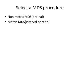 Select a MDS procedure
• Non metric MDS(ordinal)
• Metric MDS(interval or ratio)
 