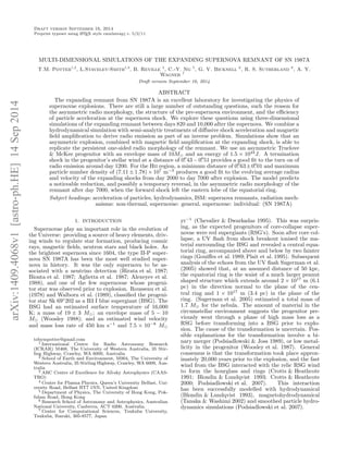 arXiv:1409.4068v1 [astro-ph.HE] 14 Sep 2014 
Draft version September 16, 2014 
Preprint typeset using LATEX style emulateapj v. 5/2/11 
MULTI-DIMENSIONAL SIMULATIONS OF THE EXPANDING SUPERNOVA REMNANT OF SN 1987A 
T.M. Potter1,2, L.Staveley-Smith1,3, B. Reville 4, C.-Y. Ng 5, G. V. Bicknell 6, R. S. Sutherland 6, A. Y. 
Wagner 7 
Draft version September 16, 2014 
ABSTRACT 
The expanding remnant from SN 1987A is an excellent laboratory for investigating the physics of 
supernovae explosions. There are still a large number of outstanding questions, such the reason for 
the asymmetric radio morphology, the structure of the pre-supernova environment, and the efficiency 
of particle acceleration at the supernova shock. We explore these questions using three-dimensional 
simulations of the expanding remnant between days 820 and 10,000 after the supernova. We combine a 
hydrodynamical simulation with semi-analytic treatments of diffusive shock acceleration and magnetic 
field amplification to derive radio emission as part of an inverse problem. Simulations show that an 
asymmetric explosion, combined with magnetic field amplification at the expanding shock, is able to 
replicate the persistent one-sided radio morphology of the remnant. We use an asymmetric Truelove 
& McKee progenitor with an envelope mass of 10M⊙ and an energy of 1.5 × 1044J. A termination 
shock in the progenitor’s stellar wind at a distance of 0.′′43−0.′′51 provides a good fit to the turn on of 
radio emission around day 1200. For the Hii region, a minimum distance of 0.′′63±0.′′01 and maximum 
particle number density of (7.11±1.78)×107 m−3 produces a good fit to the evolving average radius 
and velocity of the expanding shocks from day 2000 to day 7000 after explosion. The model predicts 
a noticeable reduction, and possibly a temporary reversal, in the asymmetric radio morphology of the 
remnant after day 7000, when the forward shock left the eastern lobe of the equatorial ring. 
Subject headings: acceleration of particles, hydrodynamics, ISM: supernova remnants, radiation mech-anisms: 
non-thermal, supernovae: general, supernovae: individual: (SN 1987A) 
1. INTRODUCTION 
Supernovae play an important role in the evolution of 
the Universe: providing a source of heavy elements, driv-ing 
winds to regulate star formation, producing cosmic 
rays, magnetic fields, neutron stars and black holes. As 
the brightest supernova since 1604, the type II-P super-nova 
SN 1987A has been the most well studied super-nova 
in history. It was the only supernova to be as-sociated 
with a neutrino detection (Hirata et al. 1987; 
Bionta et al. 1987; Aglietta et al. 1987; Alexeyev et al. 
1988), and one of the few supernovae whose progeni-tor 
star was observed prior to explosion. Rousseau et al. 
(1978) and Walborn et al. (1989), classified the progeni-tor 
star Sk 69◦202 as a B3 I blue supergiant (BSG). The 
BSG had an estimated surface temperature of 16,000 
K; a mass of 19 ± 3 M⊙; an envelope mass of 5 − 10 
M⊙ (Woosley 1988); and an estimated wind velocity 
and mass loss rate of 450 km s−1 and 7.5 × 10−8 M⊙ 
tobympotter@gmail.com 
1 International Centre for Radio Astronomy Research 
(ICRAR) M468, The University of Western Australia, 35 Stir-ling 
Highway, Crawley, WA 6009, Australia 
2 School of Earth and Environment, M004, The University of 
Western Australia, 35 Stirling Highway, Crawley, WA 6009, Aus-tralia 
3 ARC Centre of Excellence for All-sky Astrophysics (CAAS-TRO) 
4 Centre for Plasma Physics, Queen’s University Belfast, Uni-versity 
Road, Belfast BT7 1NN, United Kingdom 
5 Department of Physics, The University of Hong Kong, Pok-fulam 
Road, Hong Kong 
6 Research School of Astronomy and Astrophysics, Australian 
National University, Canberra, ACT 0200, Australia. 
7 Center for Computational Sciences, Tsukuba University, 
Tsukuba, Ibaraki, 305-8577, Japan 
yr−1 (Chevalier & Dwarkadas 1995). This was surpris-ing, 
as the expected progenitors of core-collapse super-novae 
were red supergiants (RSG’s). Soon after core col-lapse, 
a UV flash from shock breakout ionised the ma-terial 
surrounding the BSG and revealed a central equa-torial 
ring, accompanied above and below by two fainter 
rings (Gouiffes et al. 1989; Plait et al. 1995). Subsequent 
analysis of the echoes from the UV flash Sugerman et al. 
(2005) showed that, at an assumed distance of 50 kpc, 
the equatorial ring is the waist of a much larger peanut 
shaped structure which extends around 2 × 1017 m (6.1 
pc) in the direction normal to the plane of the cen-tral 
ring and 1 × 1017 m (3.4 pc) in the plane of the 
ring. (Sugerman et al. 2005) estimated a total mass of 
1.7 M⊙ for the nebula. The amount of material in the 
circumstellar environment suggests the progenitor pre-viously 
went through a phase of high mass loss as a 
RSG before transforming into a BSG prior to explo-sion. 
The cause of the transformation is uncertain. Pos-sible 
explanations for the transformation involve a bi-nary 
merger (Podsiadlowski & Joss 1989), or low metal-licity 
in the progenitor (Woosley et al. 1987). General 
consensus is that the transformation took place approx-imately 
20,000 years prior to the explosion, and the fast 
wind from the BSG interacted with the relic RSG wind 
to form the hourglass and rings (Crotts & Heathcote 
1991; Blondin & Lundqvist 1993; Crotts & Heathcote 
2000; Podsiadlowski et al. 2007). This interaction 
has been successfully modelled with hydrodynamical 
(Blondin & Lundqvist 1993), magnetohydrodynamical 
(Tanaka & Washimi 2002) and smoothed particle hydro-dynamics 
simulations (Podsiadlowski et al. 2007). 
 