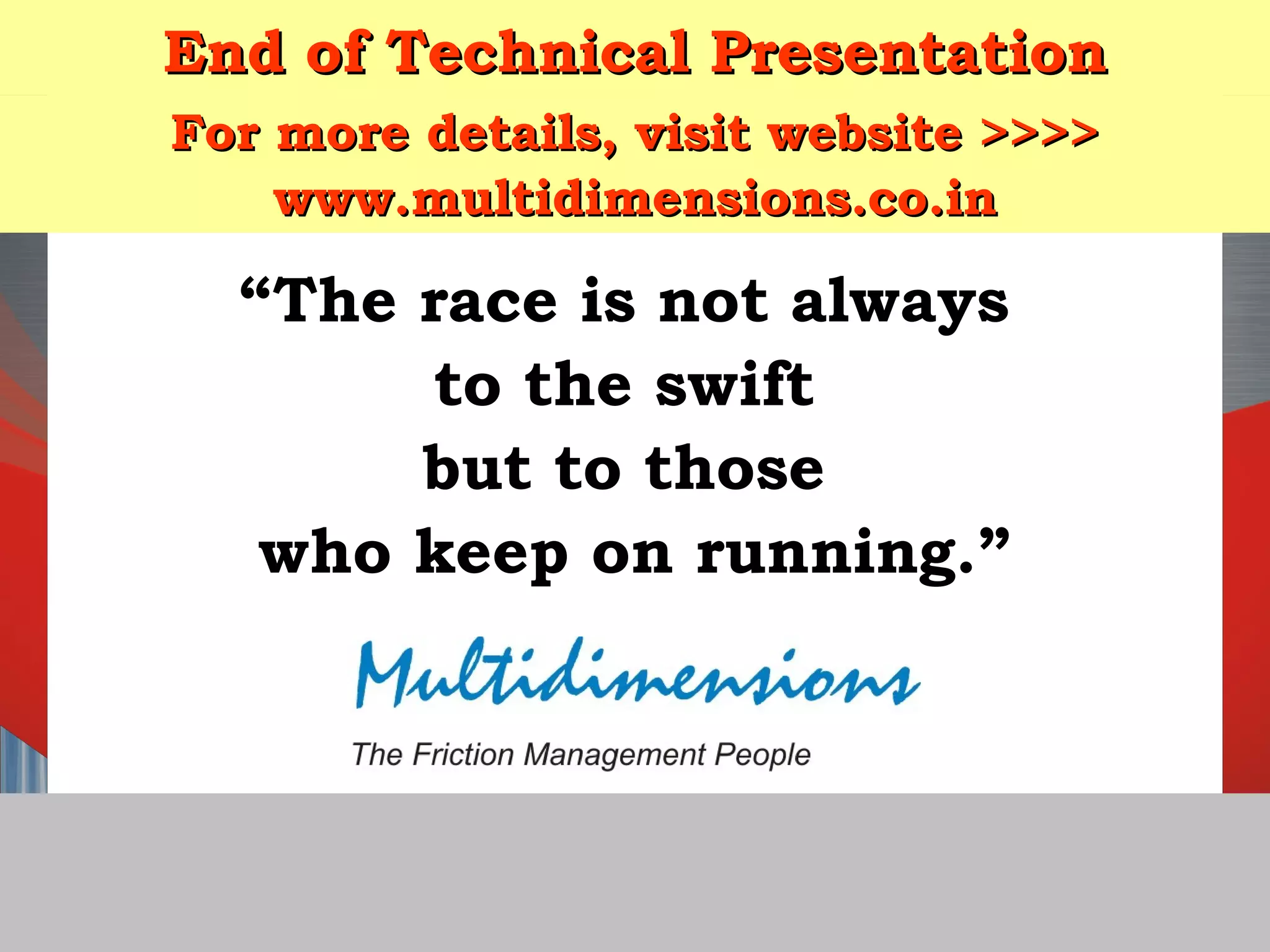 Matching the right components to keep your machine in motion
End of Technical PresentationEnd of Technical Presentation
“The race is not always
to the swift
but to those
who keep on running.”
For more details, visit website >>>>For more details, visit website >>>>
www.multidimensions.co.inwww.multidimensions.co.in
 