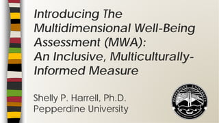 Introducing The
Multidimensional Well-Being
Assessment (MWA):
An Inclusive, Multiculturally-
Informed Measure
Shelly P. Harrell, Ph.D.
Pepperdine University
 