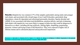 Chamorro, J., Bernardi, S., Potenza, M. N., Grant, J. E., Marsh, R., Wang, S., & Blanco, C. (2012). Impulsivity in the general
population: a national study. Journal of psychiatric research, 46(8), 994-1001.
 