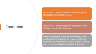 Conclusion
Impulsivity is a multidimensional psychological
construct with different facets.
Impulsivity is a transdiagnostic symptom across
different psychiatric disorders
targeting evidence based pharmacological and
psychological therapies may improve patient's
outcome and improve the quality of life in patients
with chronic debilitating psychiatric disorders
 
