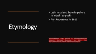 Etymology
• Latin impulsus, from impellere
to impel ( to push)
• First known use in 1611
Merriam-Webster. (n.d.). Impulse. In Merriam-Webster.com
dictionary. Retrieved September 11, 2023, from
https://www.merriam-webster.com/dictionary/impulse
 
