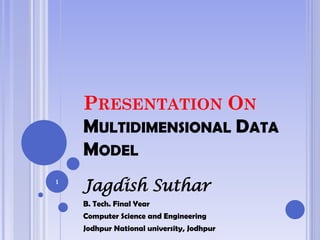 PRESENTATION ON
    MULTIDIMENSIONAL DATA
    MODEL
1
    Jagdish Suthar
    B. Tech. Final Year
    Computer Science and Engineering
    Jodhpur National university, Jodhpur
 