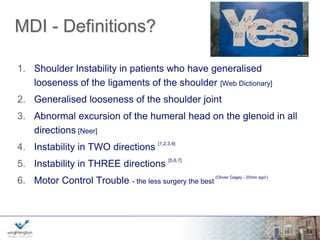 The use of laxity testing tends to result in an overestimation of the 
number of patients with this condition. 
This observation is important because the results of studies may vary 
if patients with traumatic instability are considered to have 
multidirectional instability on the basis of laxity testing. 
Investigators studying patients with multidirectional instability should 
carefully define the inclusion criteria that they used. 
wwwwww.w.wrigrhigtinhgttionng.ctoomn.com 
8 
 